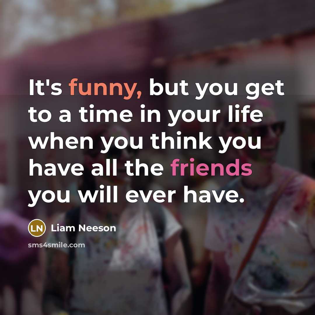 “It's funny, but you get to a time in your life when you think you have all the friends you will ever have.” quote by Liam Neeson