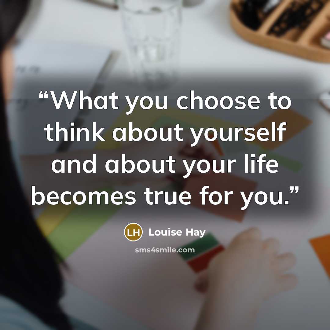 “What you choose to think about yourself and about your life becomes true for you.” quote by Louise Hay