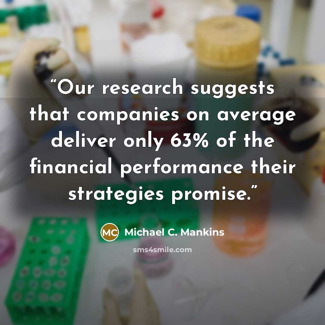 “Our research suggests that companies on average deliver only 63% of the financial performance their strategies promise.” quote by Michael C. Mankins