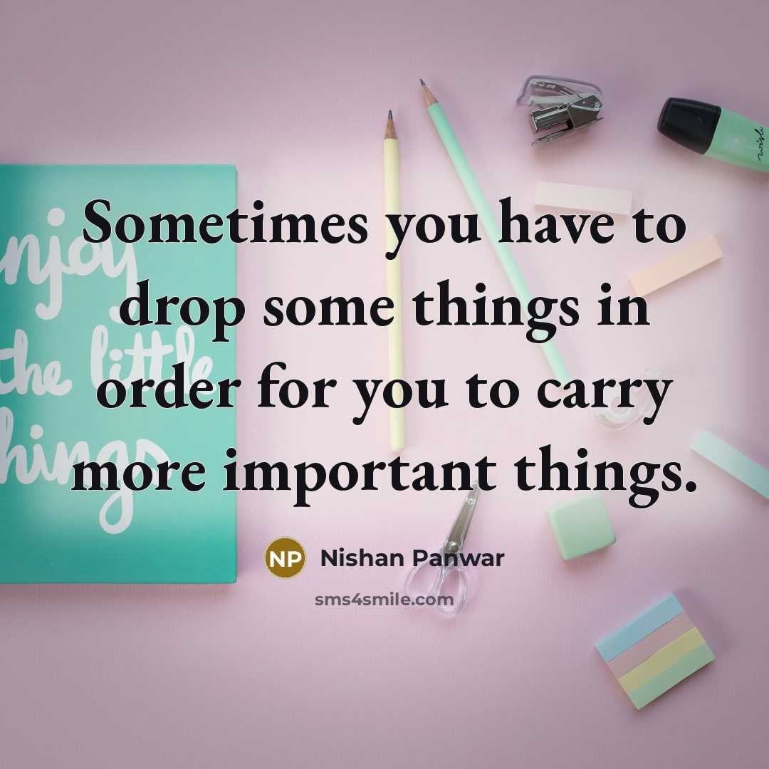 “Sometimes you have to drop some things in order for you to carry more important things.” quote by Nishan Panwar
