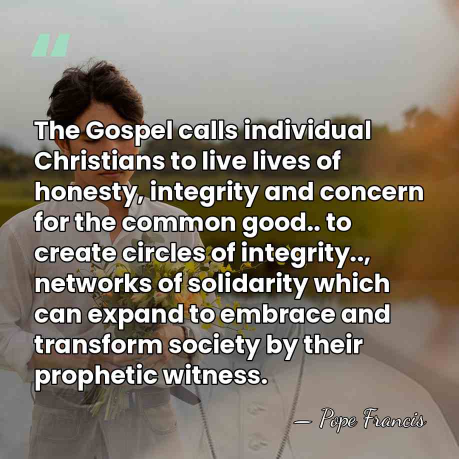 The Gospel calls individual Christians to live lives of honesty, integrity and&hellip; - Pope Francis