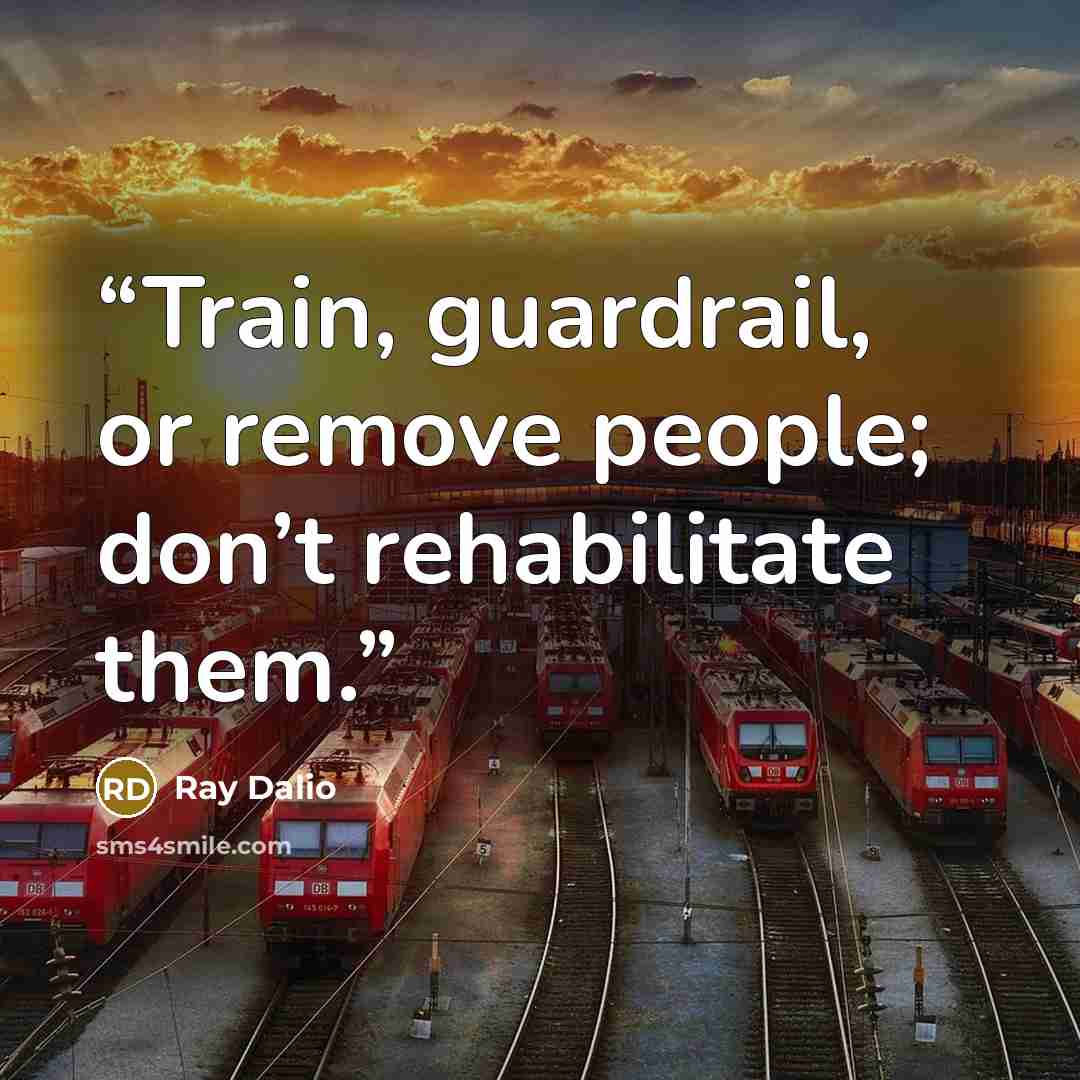 “Train, guardrail, or remove people; don’t rehabilitate them.” quote by Ray Dalio