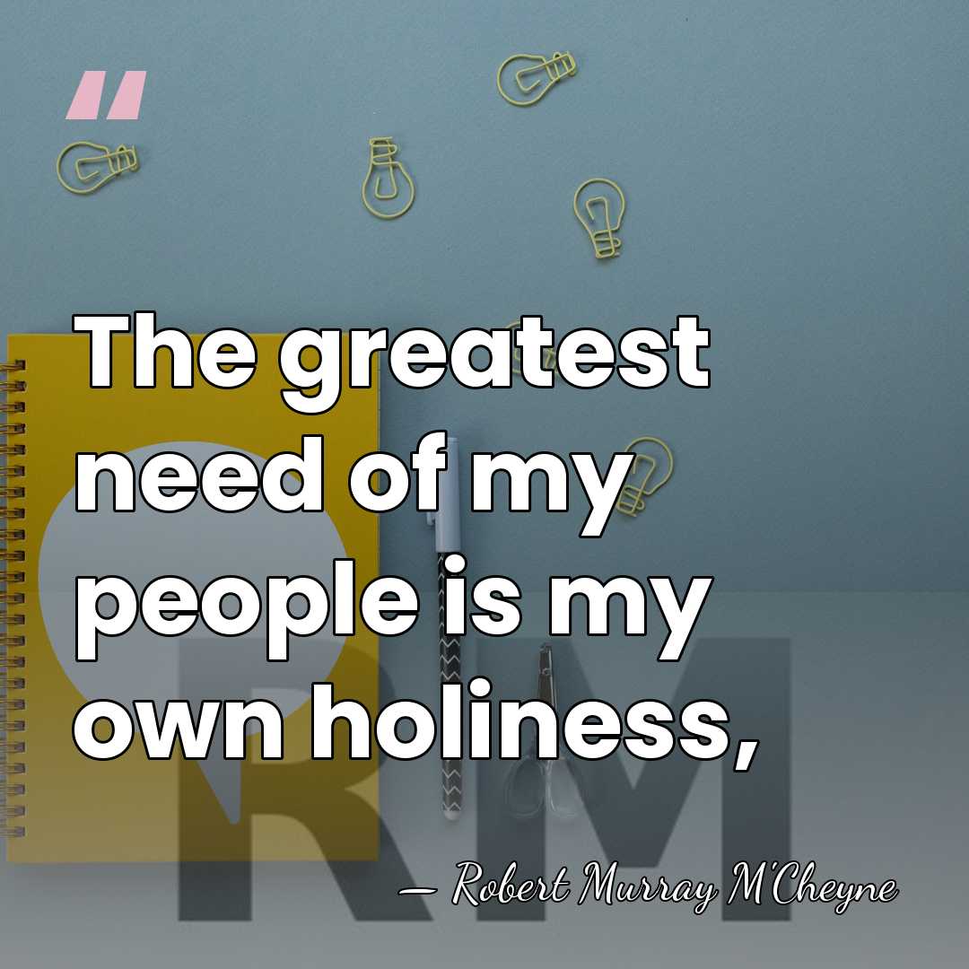 The greatest need of my people is my own holiness, - Robert Murray M'Cheyne