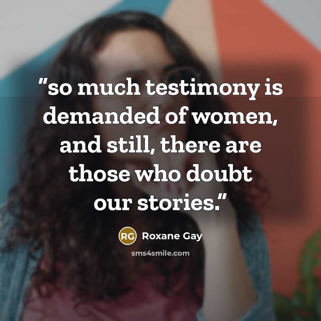 “so much testimony is demanded of women, and still, there are those who doubt our stories.” quote by Roxane Gay