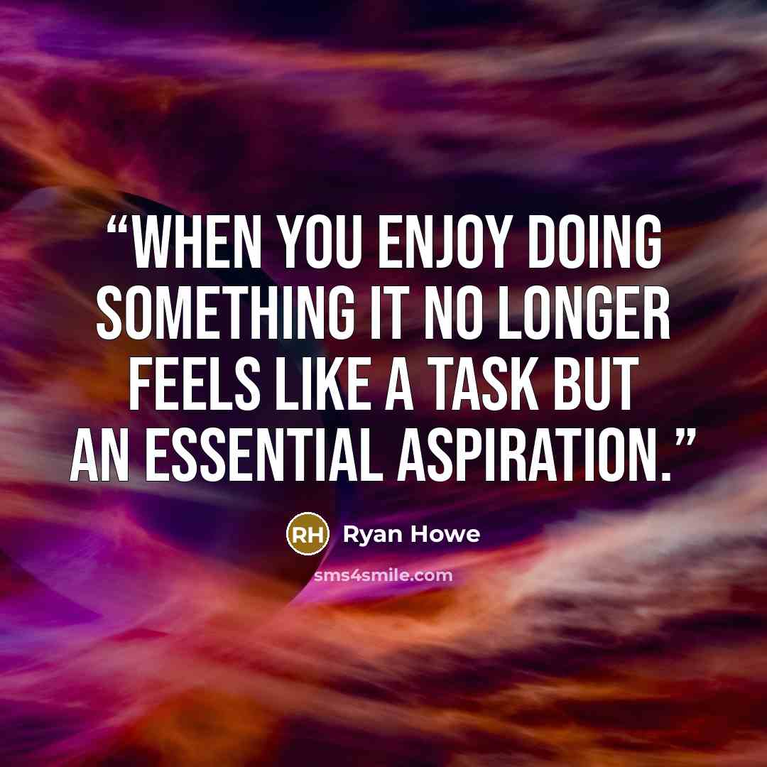 “When you enjoy doing something it no longer feels like a task but an essential aspiration.” quote by Ryan Howe