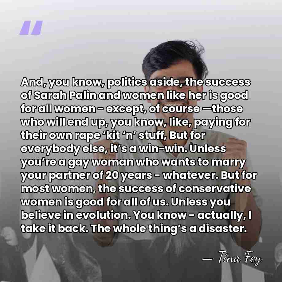 And, you know, politics aside, the success of Sarah Palin and women&hellip; - Tina Fey