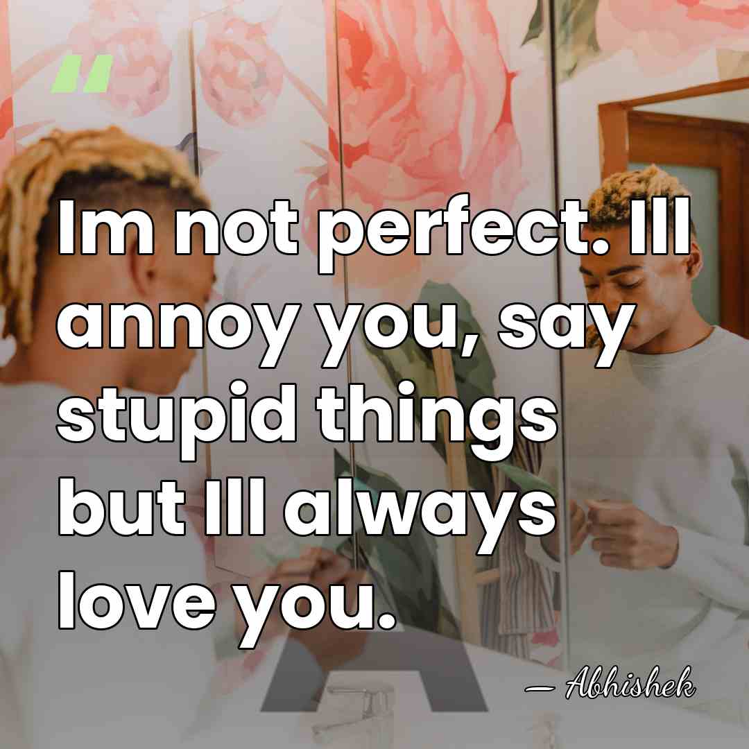 Im not perfect. Ill annoy you, say stupid things but Ill always&hellip; - Abhishek