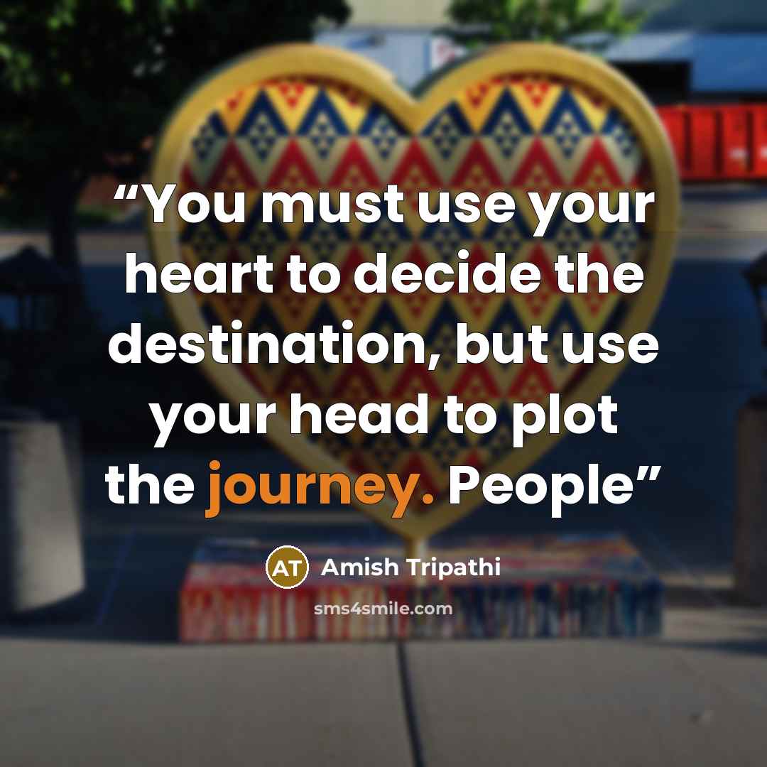 “You must use your heart to decide the destination, but use your head to plot the journey. People” quote by Amish Tripathi
