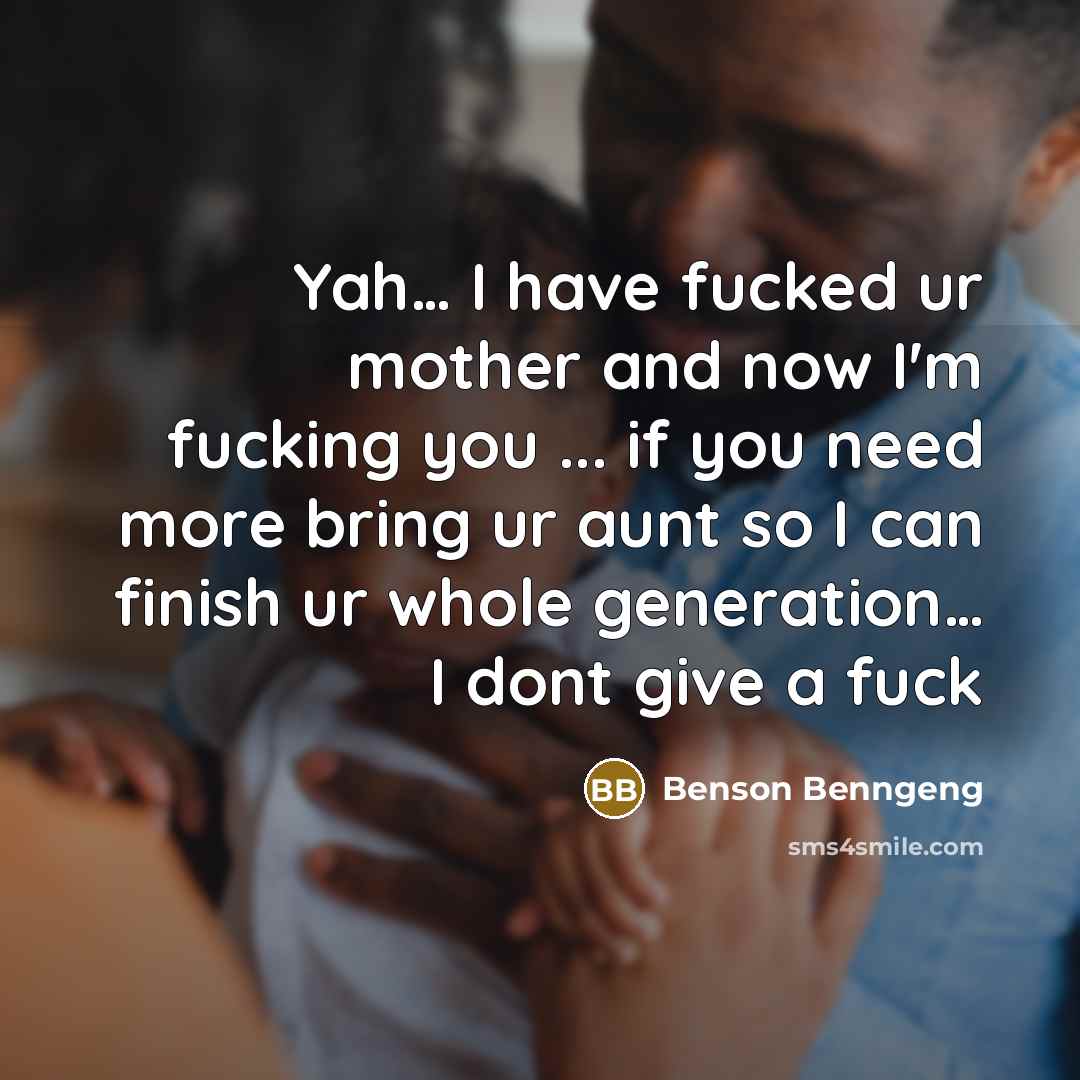 “Yah… I have fucked ur mother and now I'm fucking you ... if you need more bring ur aunt so I can finish ur whole generation… I dont give a fuck” quote by Benson Benngeng