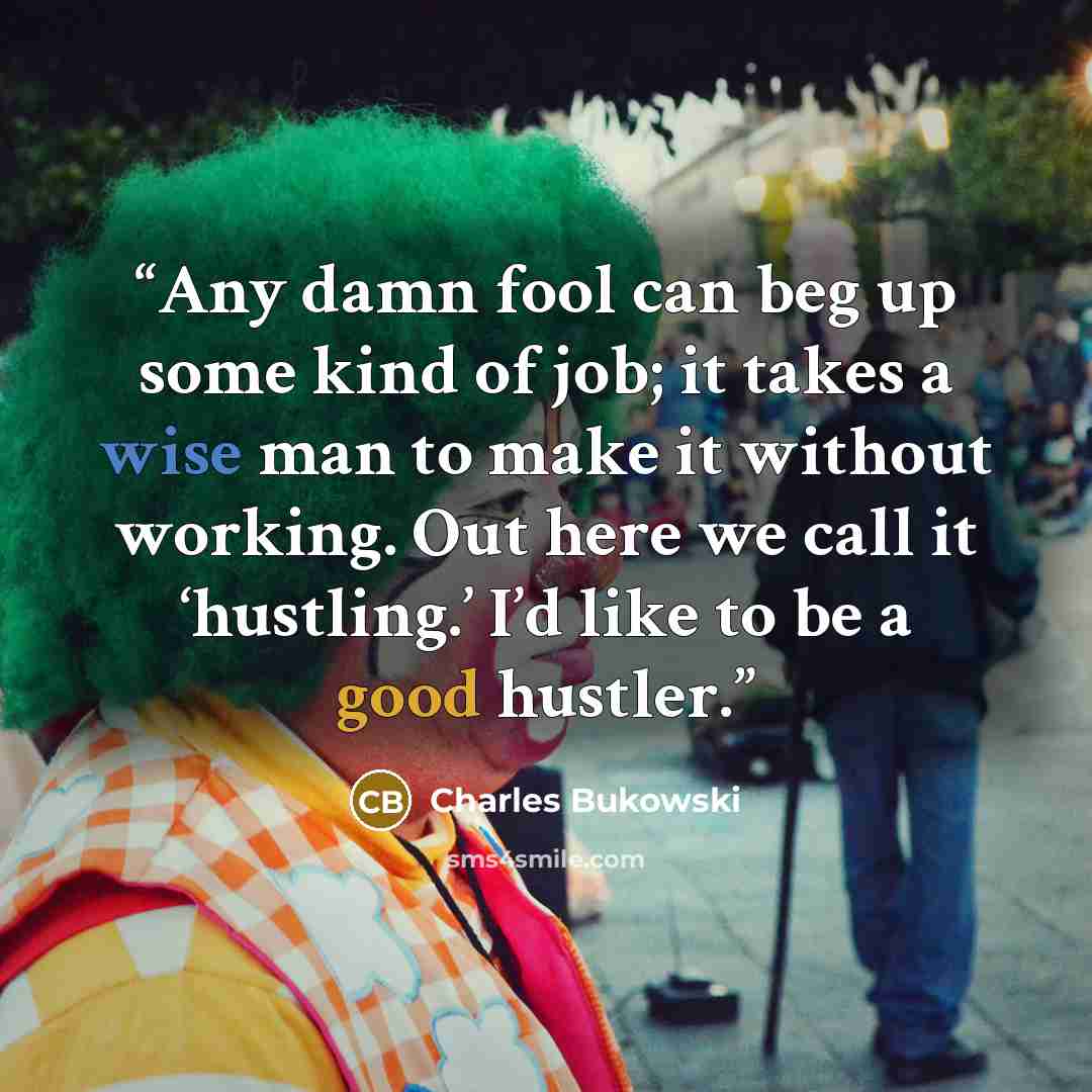 “Any damn fool can beg up some kind of job; it takes a wise man to make it without working. Out here we call it ‘hustling.’ I’d like to be a good hustler.” quote by Charles Bukowski