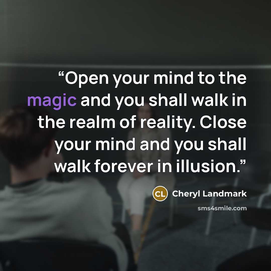 “Open your mind to the magic and you shall walk in the realm of reality. Close your mind and you shall walk forever in illusion.” quote by Cheryl Landmark
