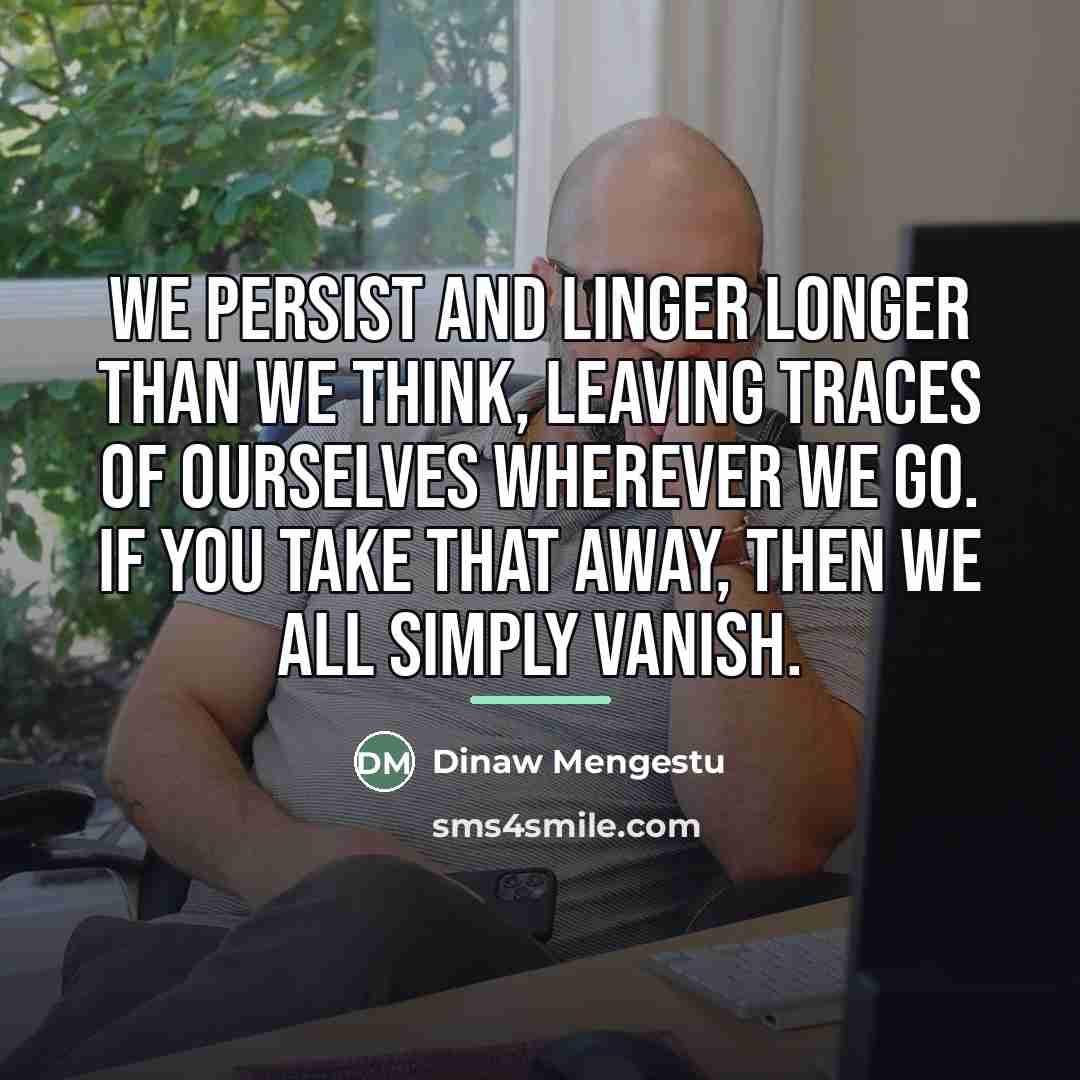 “We persist and linger longer than we think, leaving traces…” quote by Dinaw Mengestu