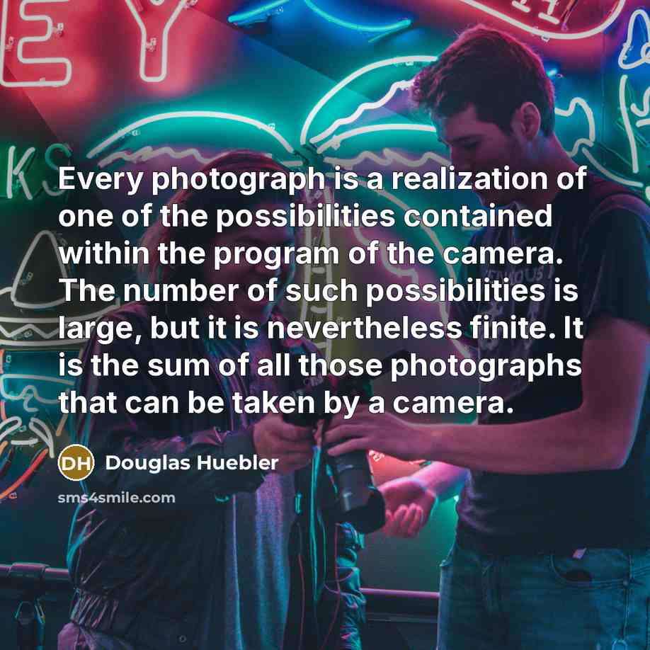 “Every photograph is a realization of one of the possibilities contained within the program of the camera. The number of such possibilities is large, but it is nevertheless finite. It is the sum of all those photographs that can be taken by a camera.” quote by Douglas Huebler