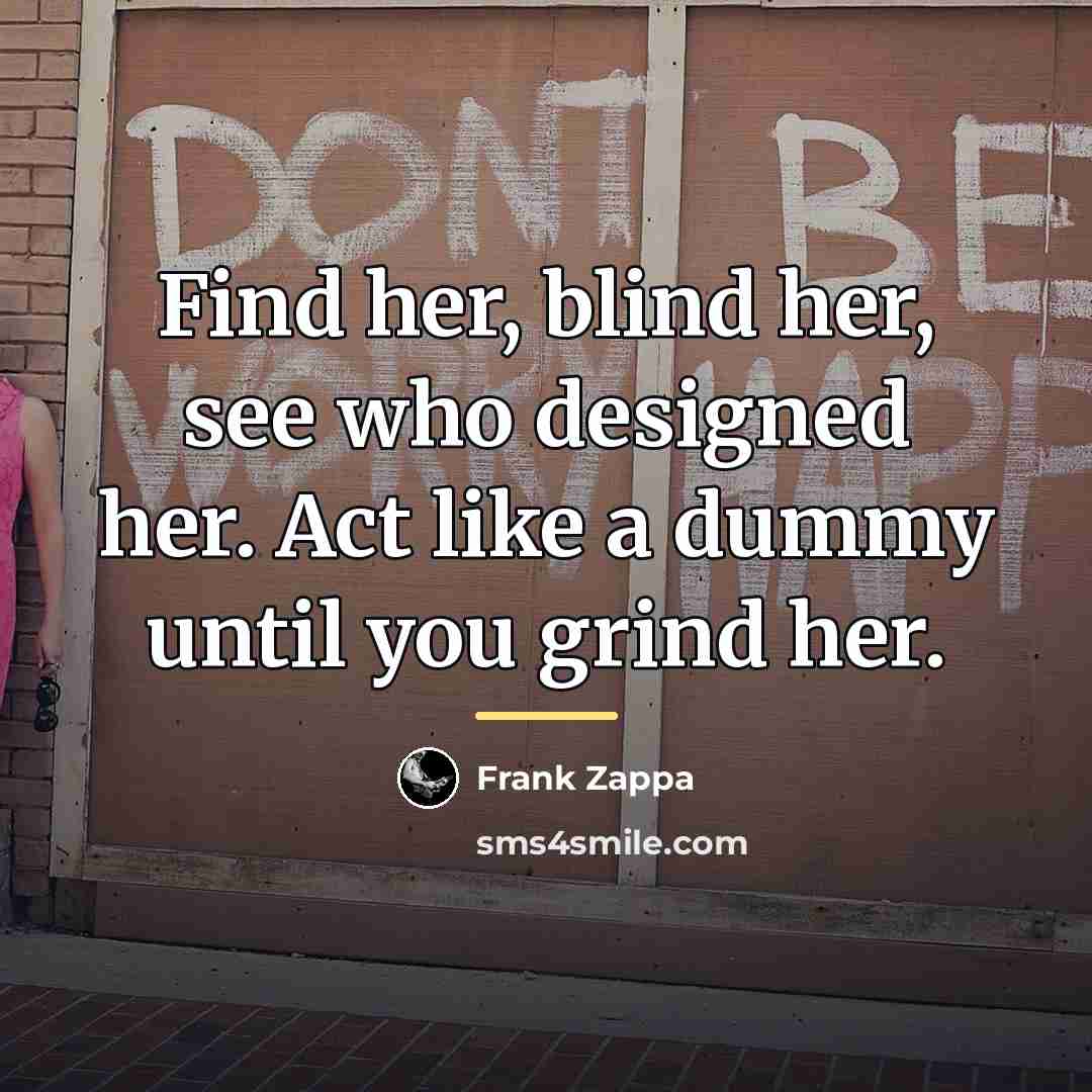 “Find her, blind her, see who designed her. Act like…” quote by Frank Zappa