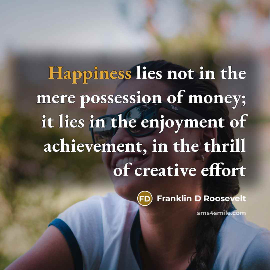“Happiness lies not in the mere possession of money; it…” quote by Franklin D Roosevelt