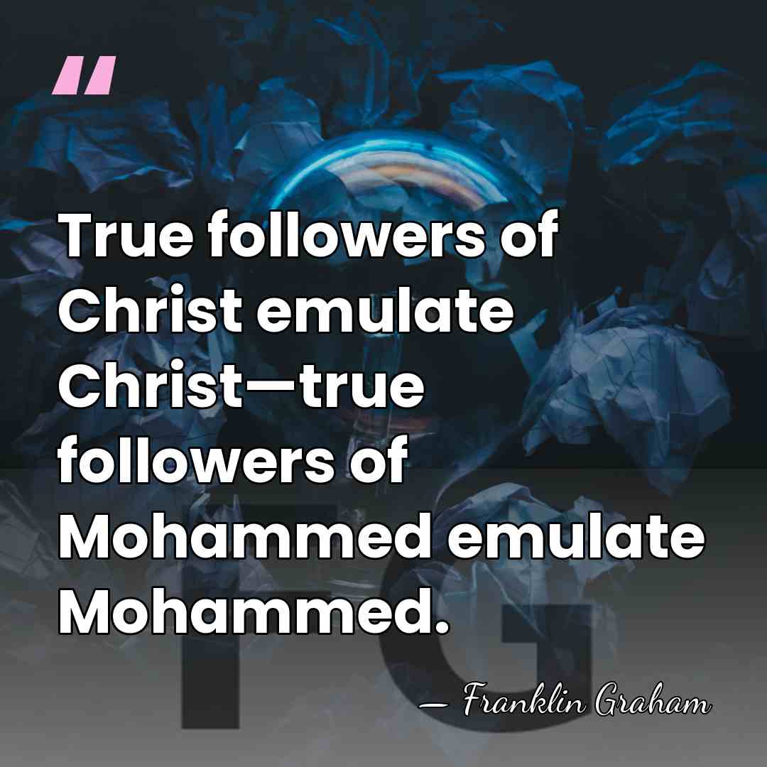 True followers of Christ emulate Christ—true followers of Mohammed emulate Mohammed. - Franklin Graham
