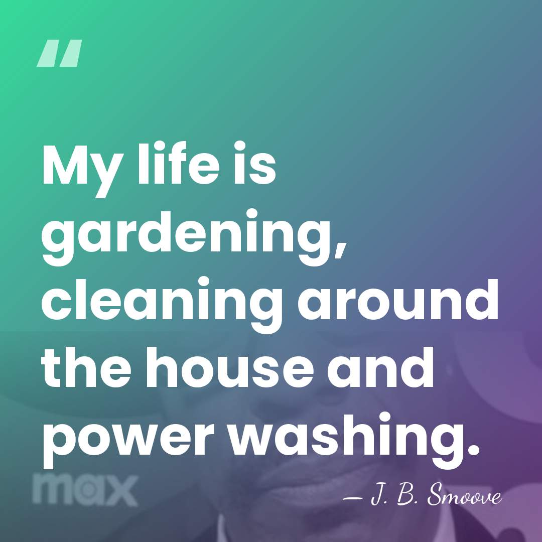 My life is gardening, cleaning around the house and power washing. - J. B. Smoove