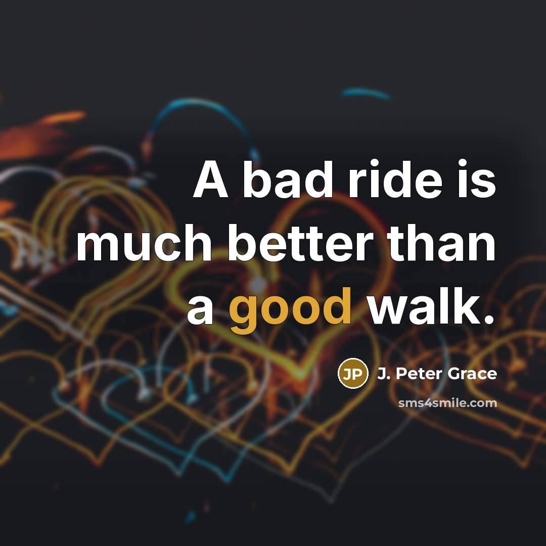 “A bad ride is much better than a good walk.” quote by J. Peter Grace