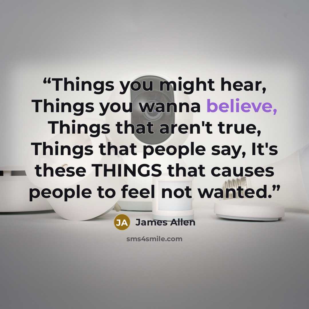 “Things you might hear, Things you wanna believe, Things that aren't true, Things that people say, It's these THINGS that causes people to feel not wanted.” quote by James Allen