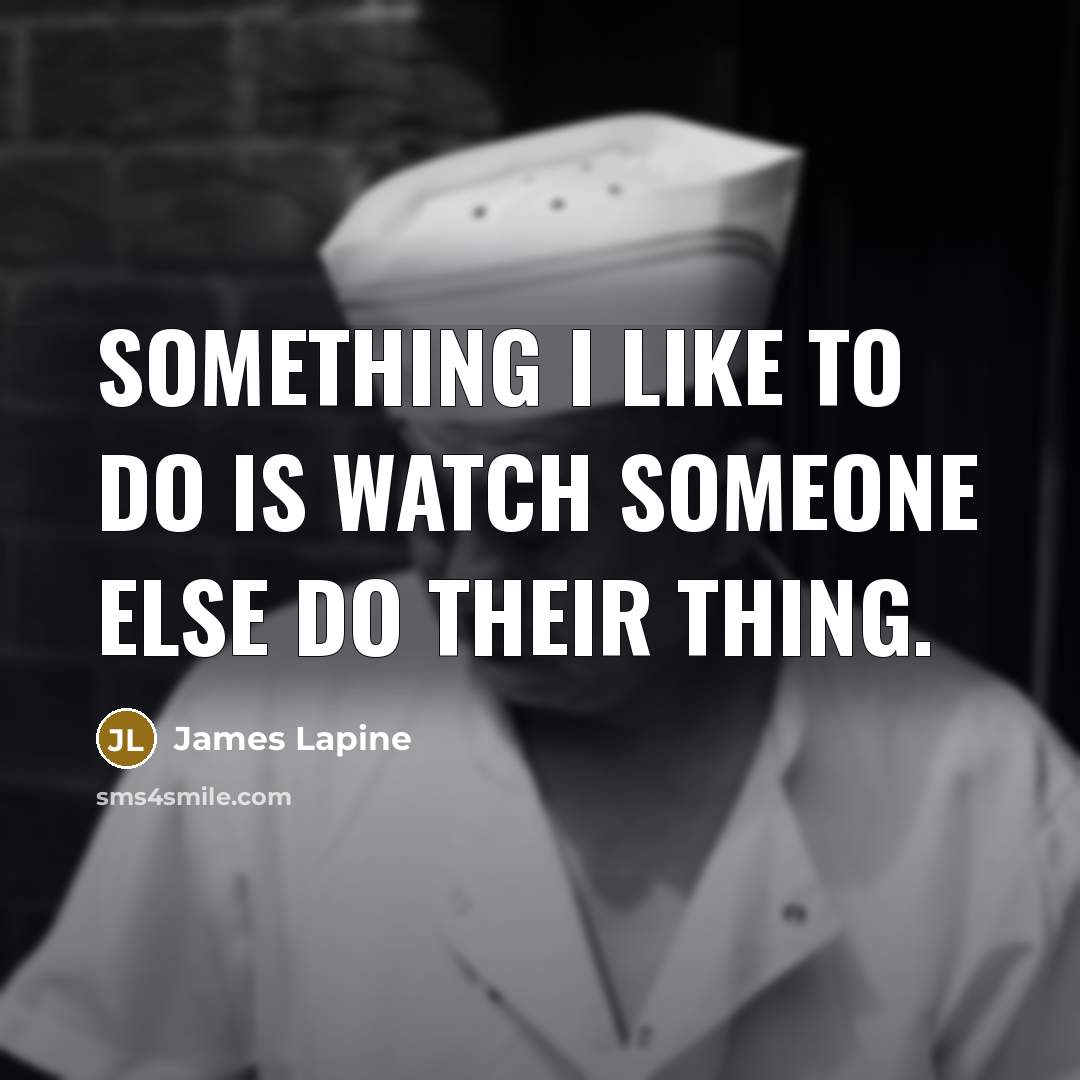 “Something I like to do is watch someone else do…” quote by James Lapine