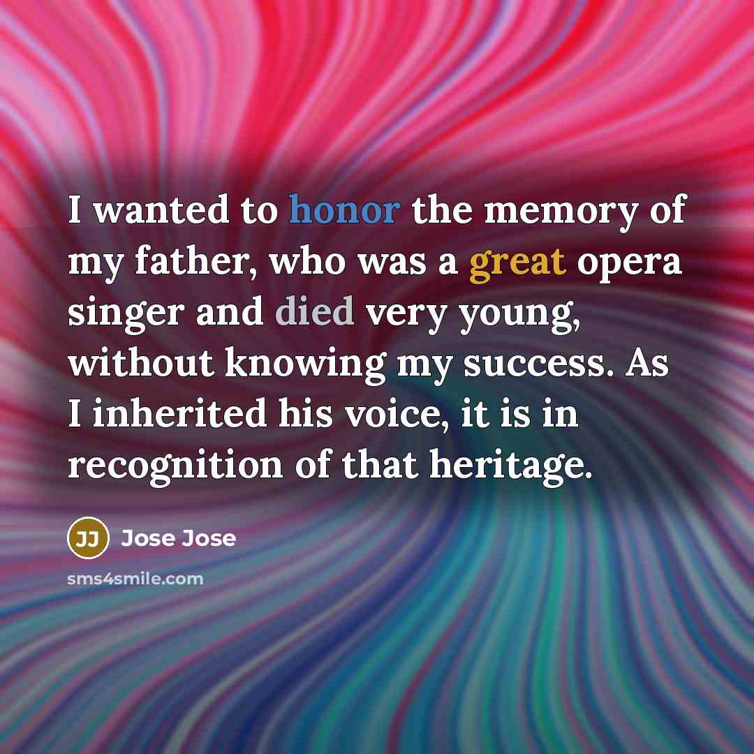 “I wanted to honor the memory of my father, who was a great opera singer and died very young, without knowing my success. As I inherited his voice, it is in recognition of that heritage.” quote by Jose Jose