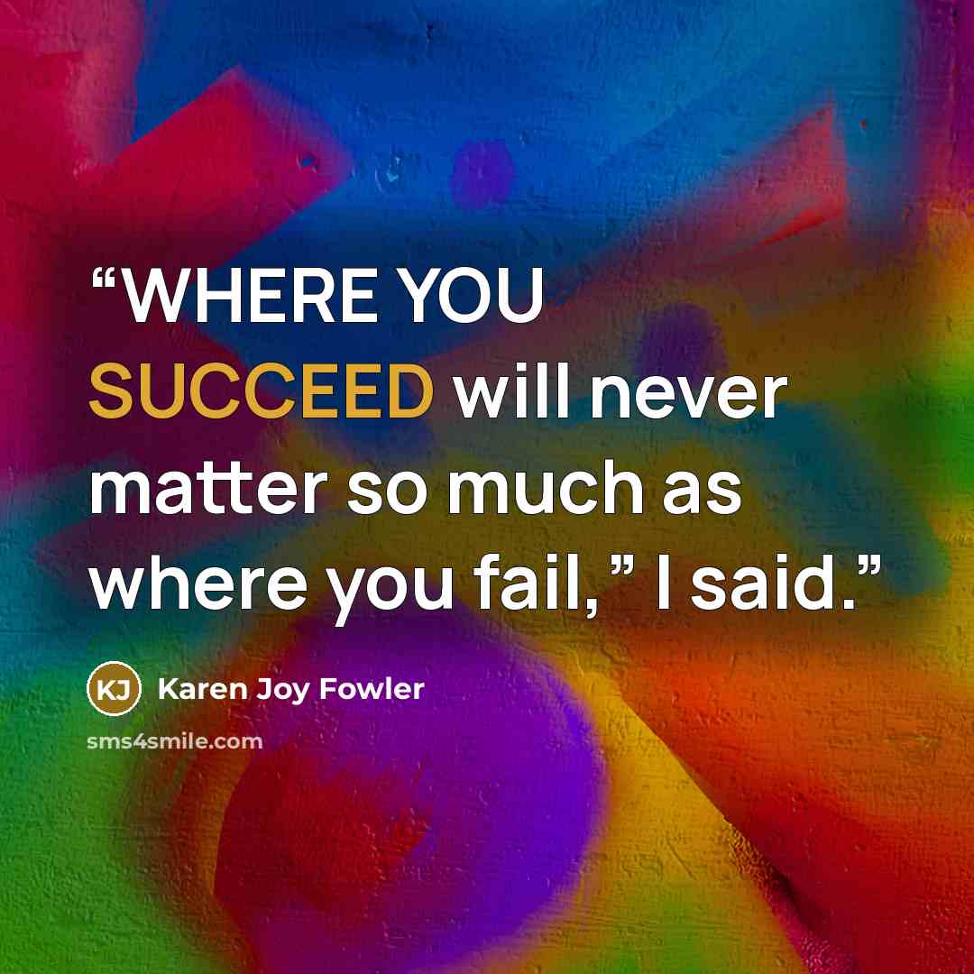 “WHERE YOU SUCCEED will never matter so much as where you fail,” I said.” quote by Karen Joy Fowler