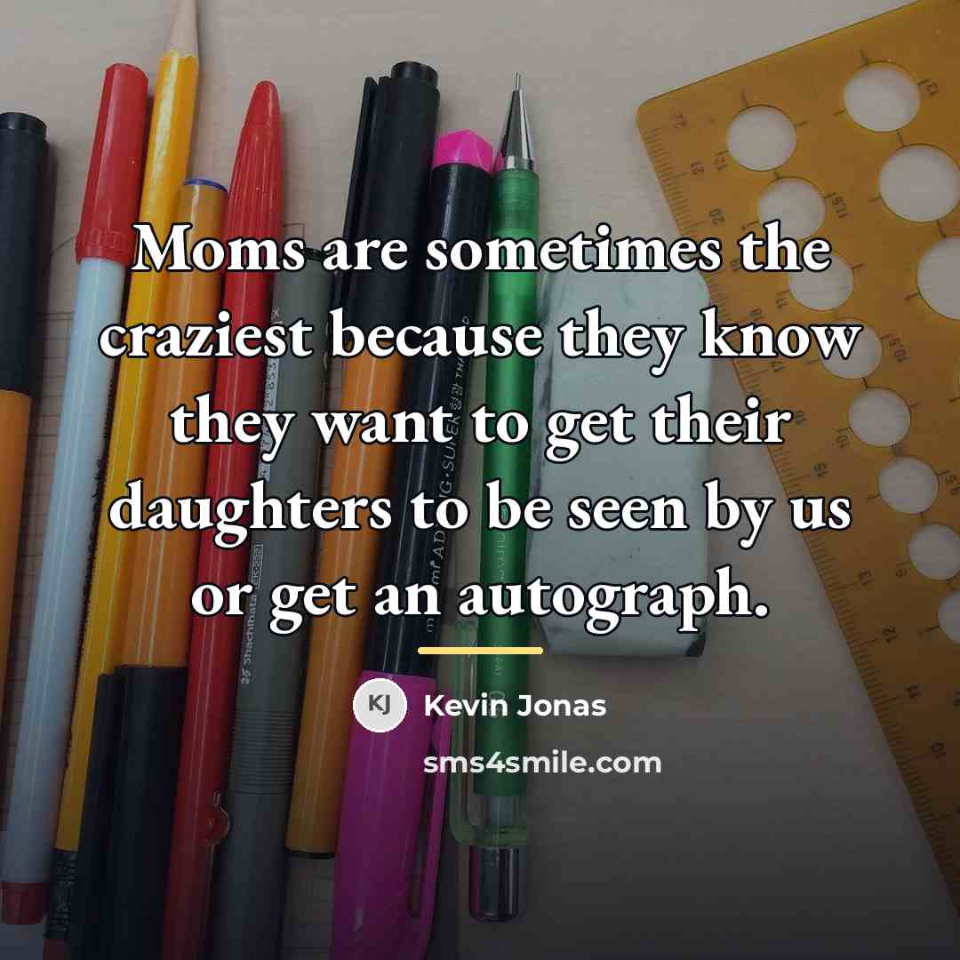 “Moms are sometimes the craziest because they know they want…” quote by Kevin Jonas