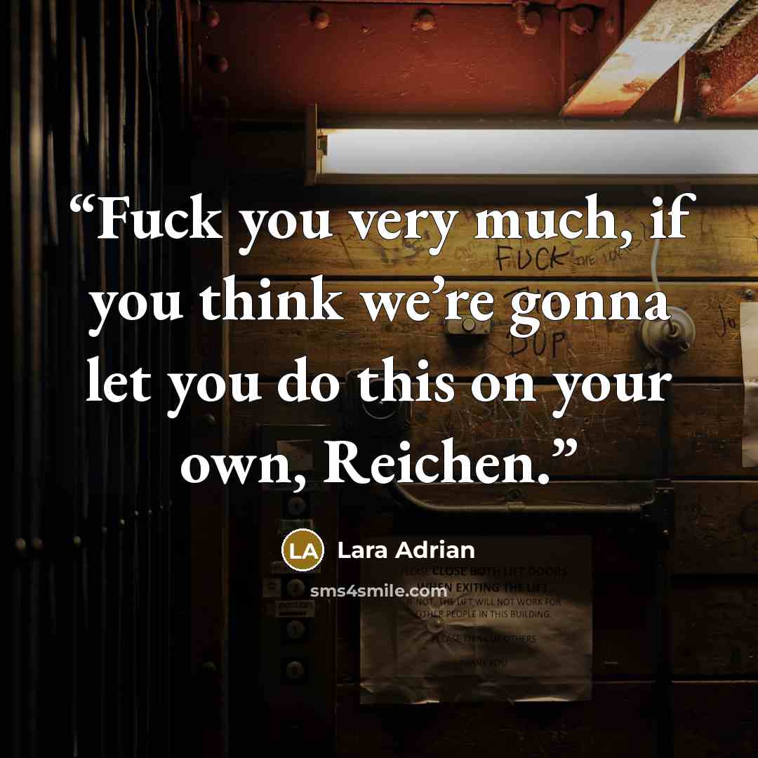 “Fuck you very much, if you think we’re gonna let you do this on your own, Reichen.” quote by Lara Adrian