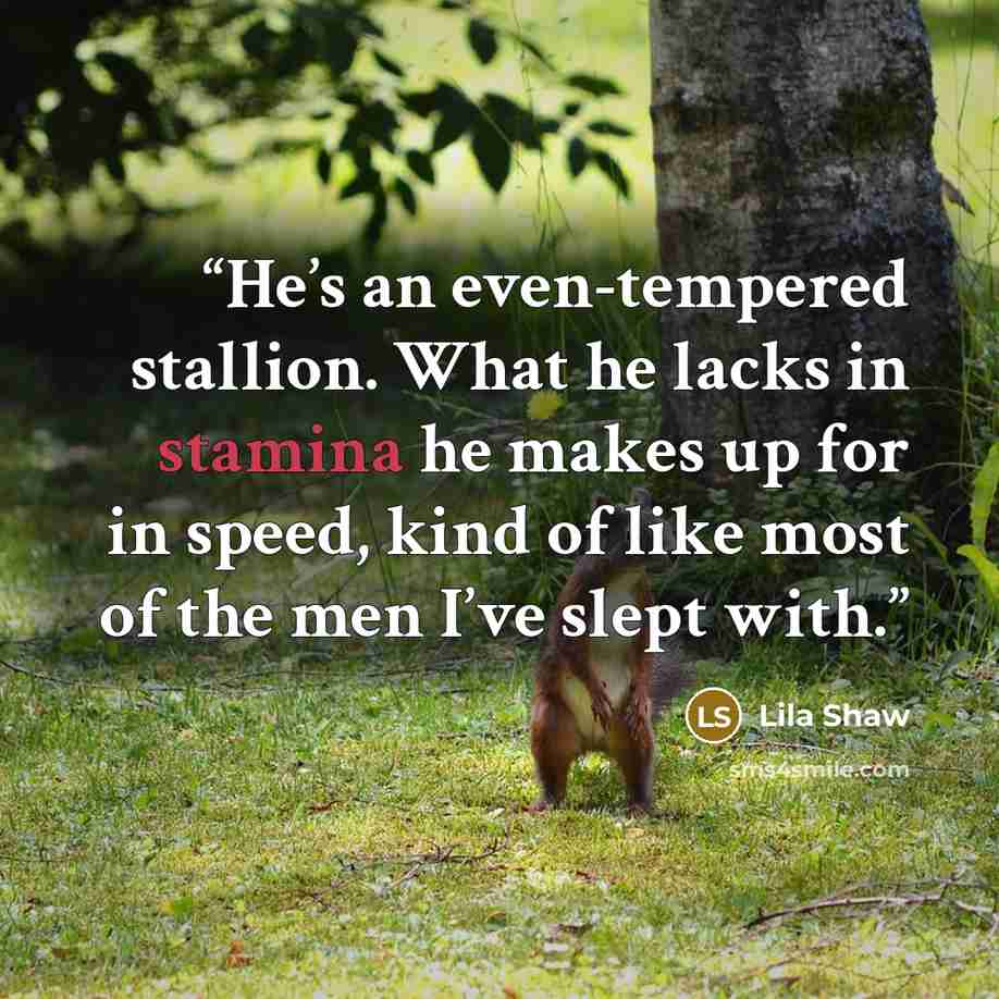 “He’s an even-tempered stallion. What he lacks in stamina he makes up for in speed, kind of like most of the men I’ve slept with.” quote by Lila Shaw