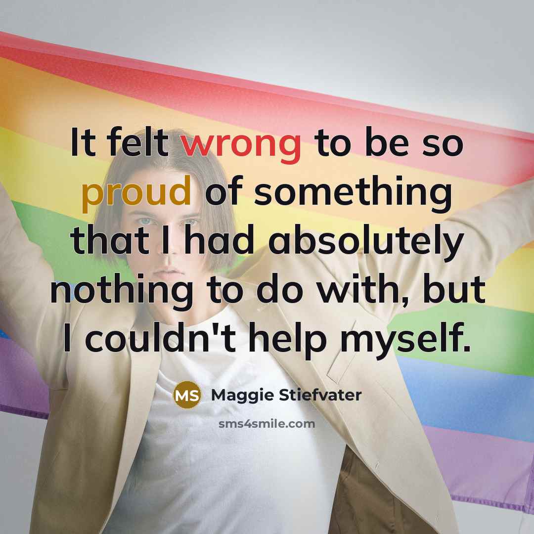 “It felt wrong to be so proud of something that I had absolutely nothing to do with, but I couldn't help myself.” quote by Maggie Stiefvater