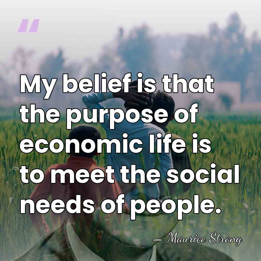 My belief is that the purpose of economic life is to meet&hellip; - Maurice Strong
