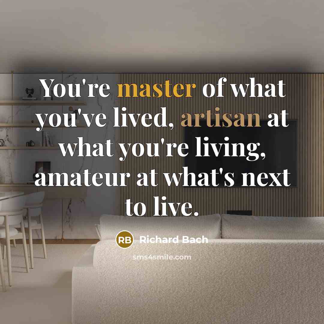 “You're master of what you've lived, artisan at what you're living, amateur at what's next to live.” quote by Richard Bach