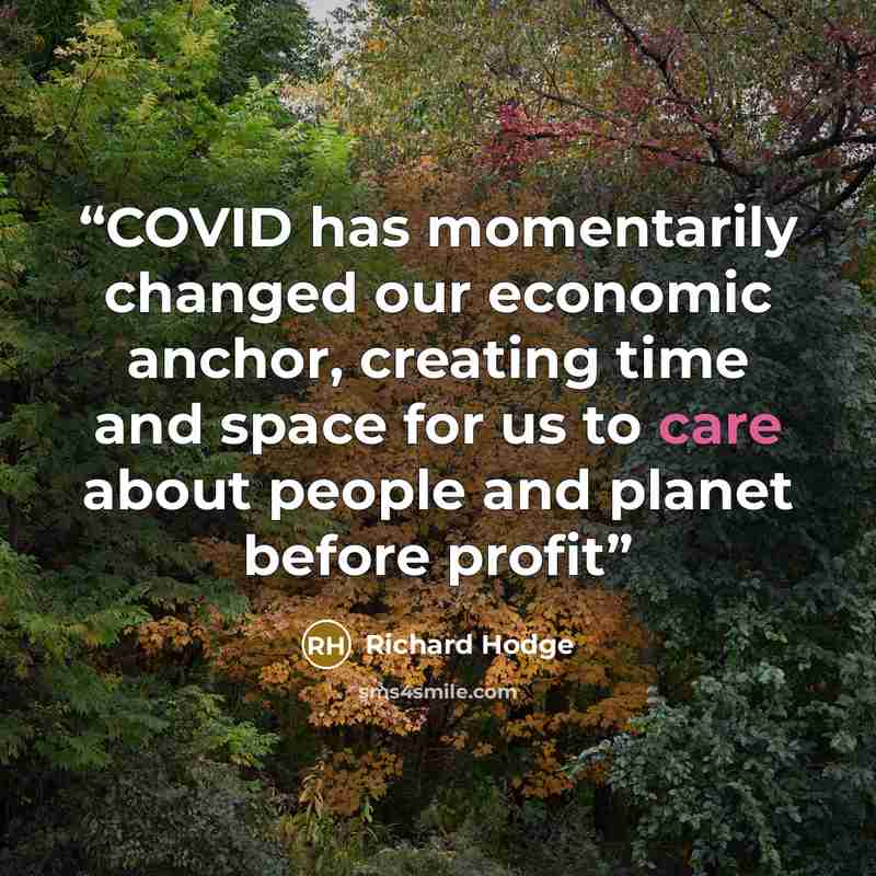 “COVID has momentarily changed our economic anchor, creating time and space for us to care about people and planet before profit” quote by Richard Hodge