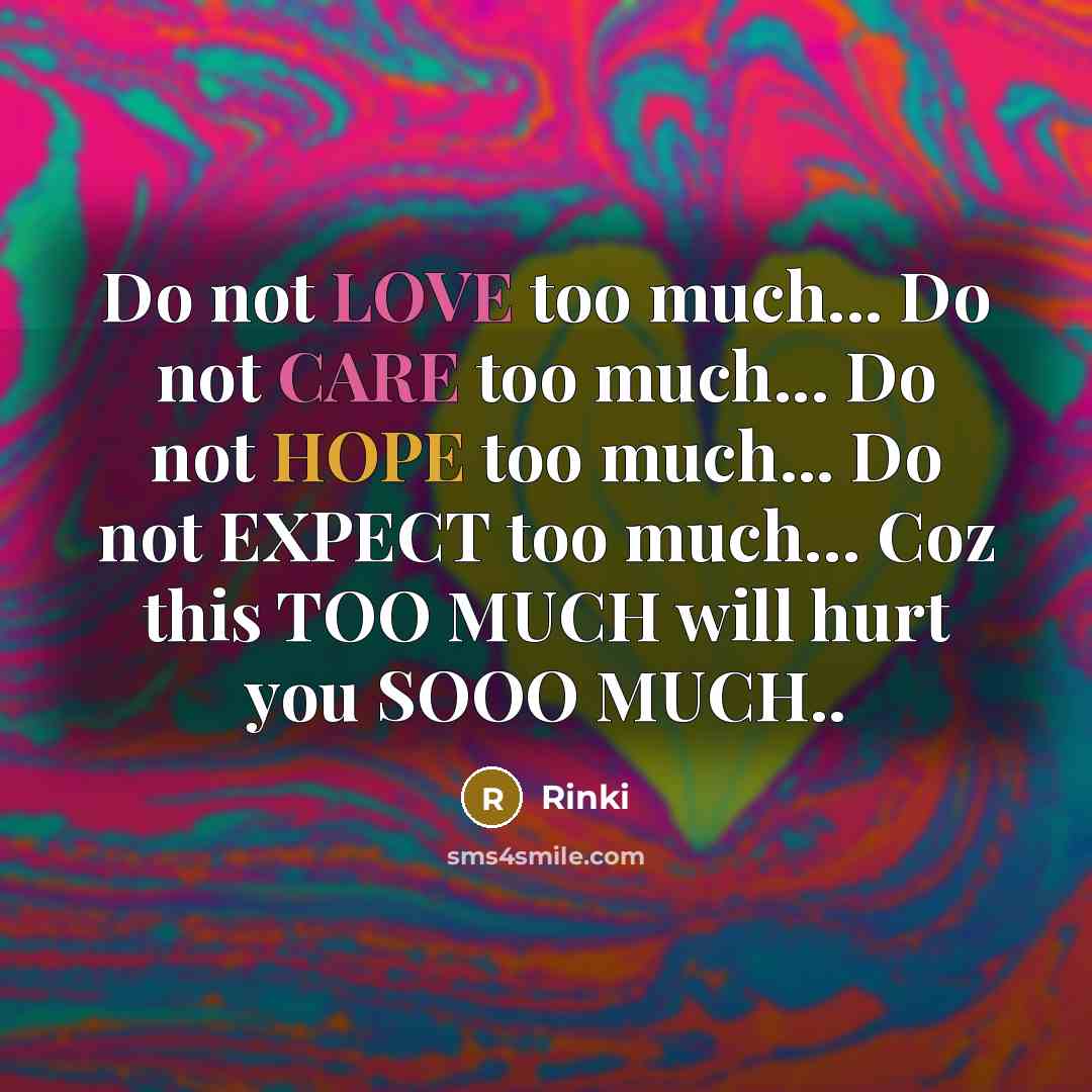 “Do not LOVE too much... Do not CARE too much... Do not HOPE too much... Do not EXPECT too much… Coz this TOO MUCH will hurt you SOOO MUCH..” quote by Rinki