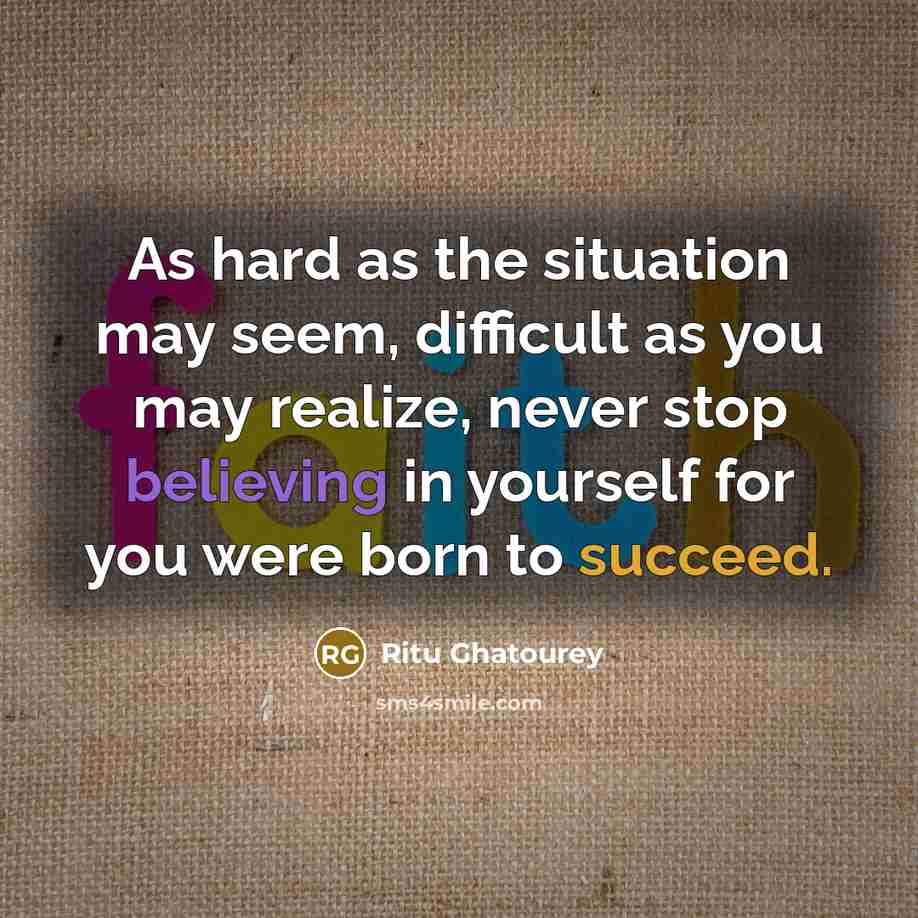 “As hard as the situation may seem, difficult as you may realize, never stop believing in yourself for you were born to succeed.” quote by Ritu Ghatourey