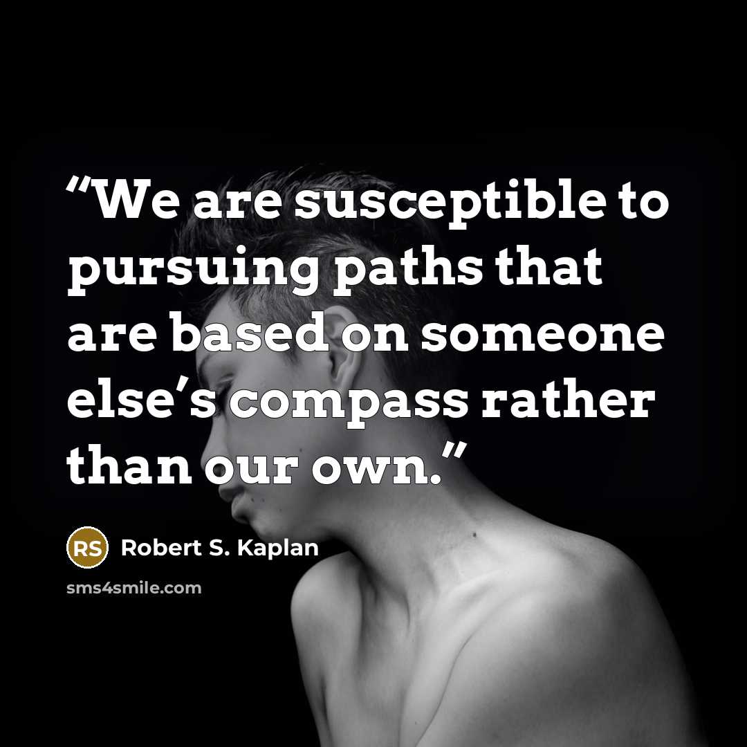 “We are susceptible to pursuing paths that are based on someone else’s compass rather than our own.” quote by Robert S. Kaplan