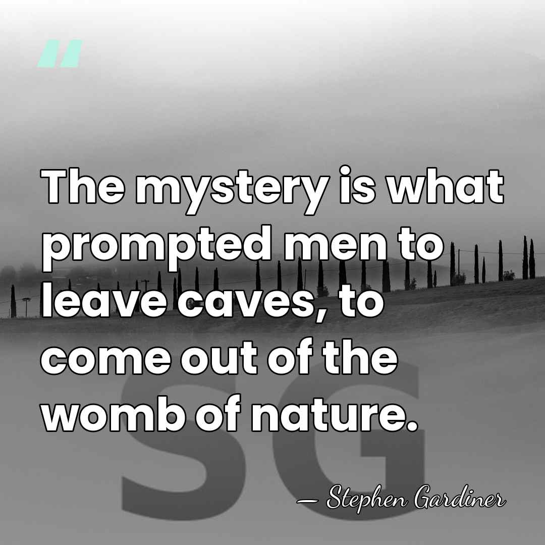 The mystery is what prompted men to leave caves, to come out&hellip; - Stephen Gardiner