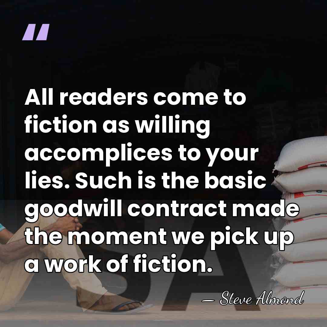 All readers come to fiction as willing accomplices to your lies. Such&hellip; - Steve Almond