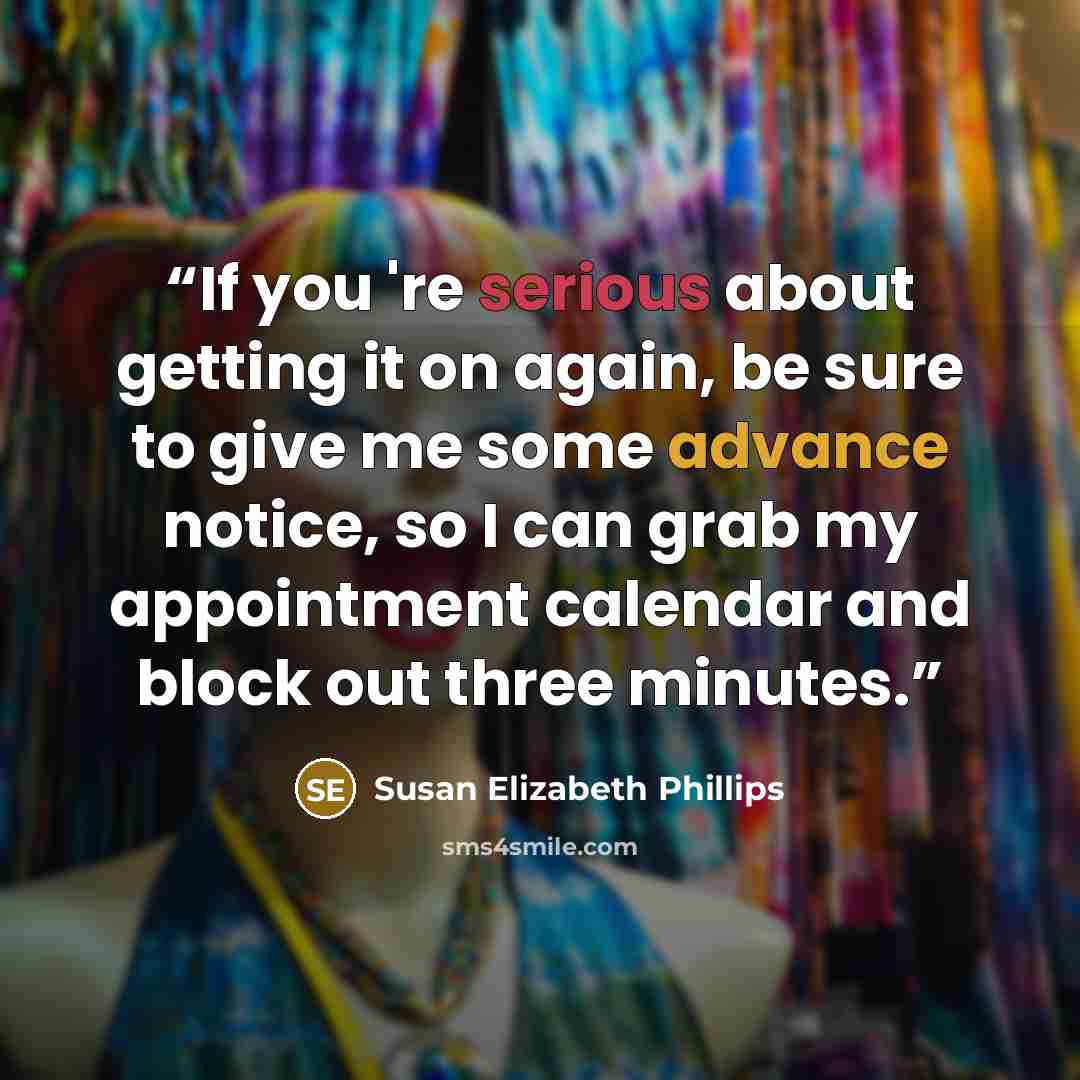 “If you 're serious about getting it on again, be sure to give me some advance notice, so I can grab my appointment calendar and block out three minutes.” quote by Susan Elizabeth Phillips