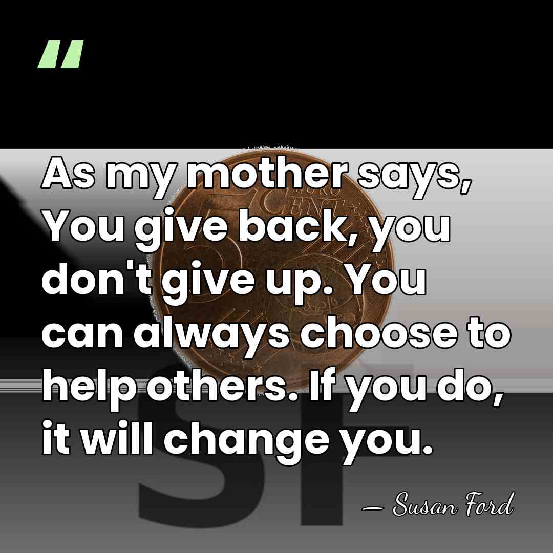 As my mother says, You give back, you don't give up. You&hellip; - Susan Ford