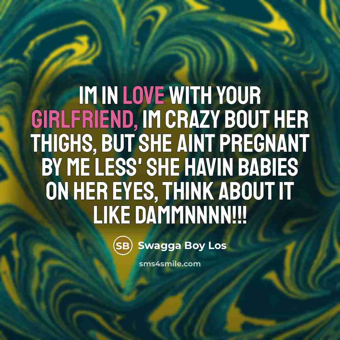 “Im in love with your girlfriend, Im crazy bout her thighs, but she aint pregnant by me less' she havin babies on her eyes, think about it like DAMMNNNN!!!” quote by Swagga Boy Los