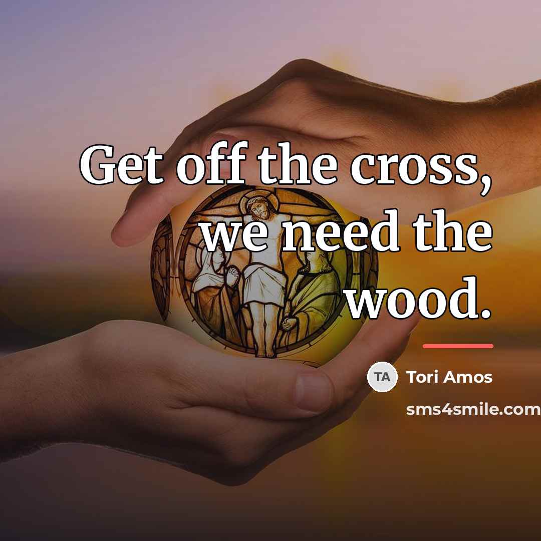 “Get off the cross, we need the wood.…” quote by Tori Amos