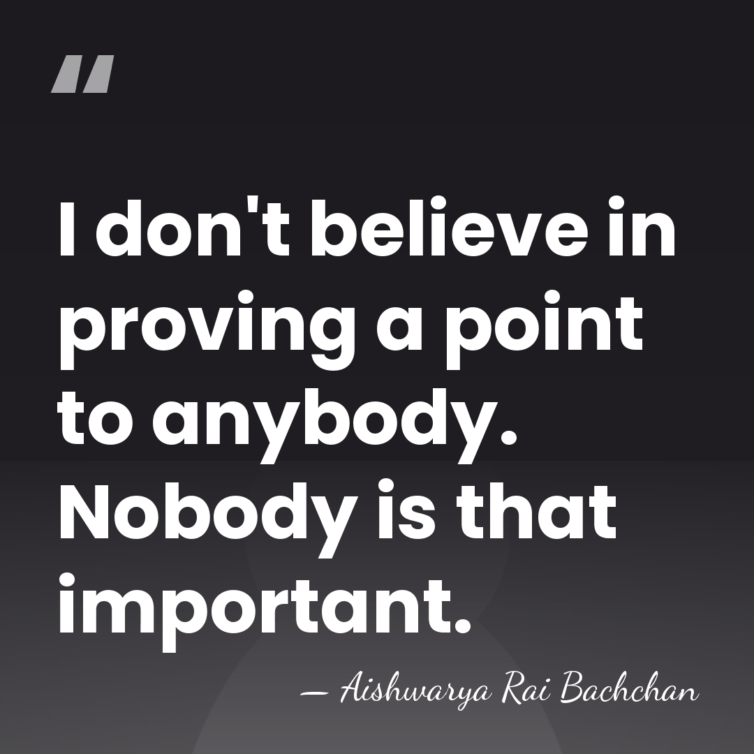 I don't believe in proving a point to anybody. Nobody is that&hellip; - Aishwarya Rai Bachchan
