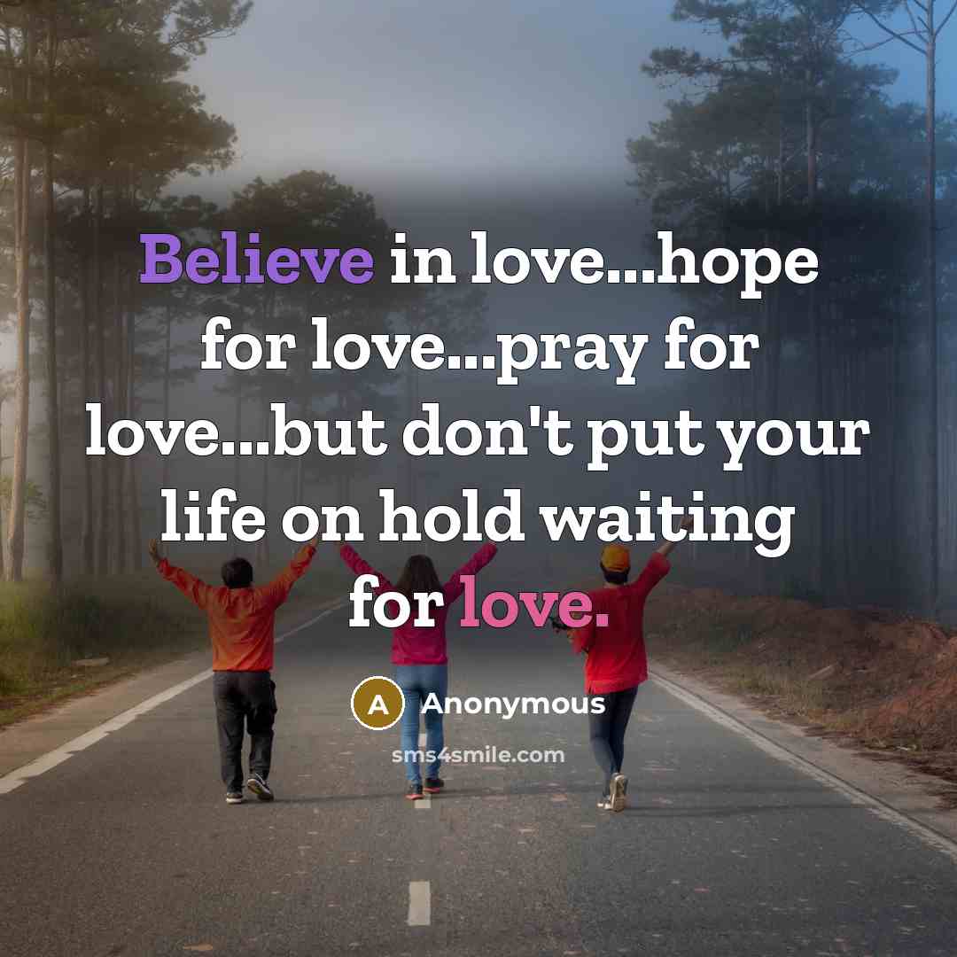 “Believe in love...hope for love...pray for love...but don't put your…” quote by Anonymous