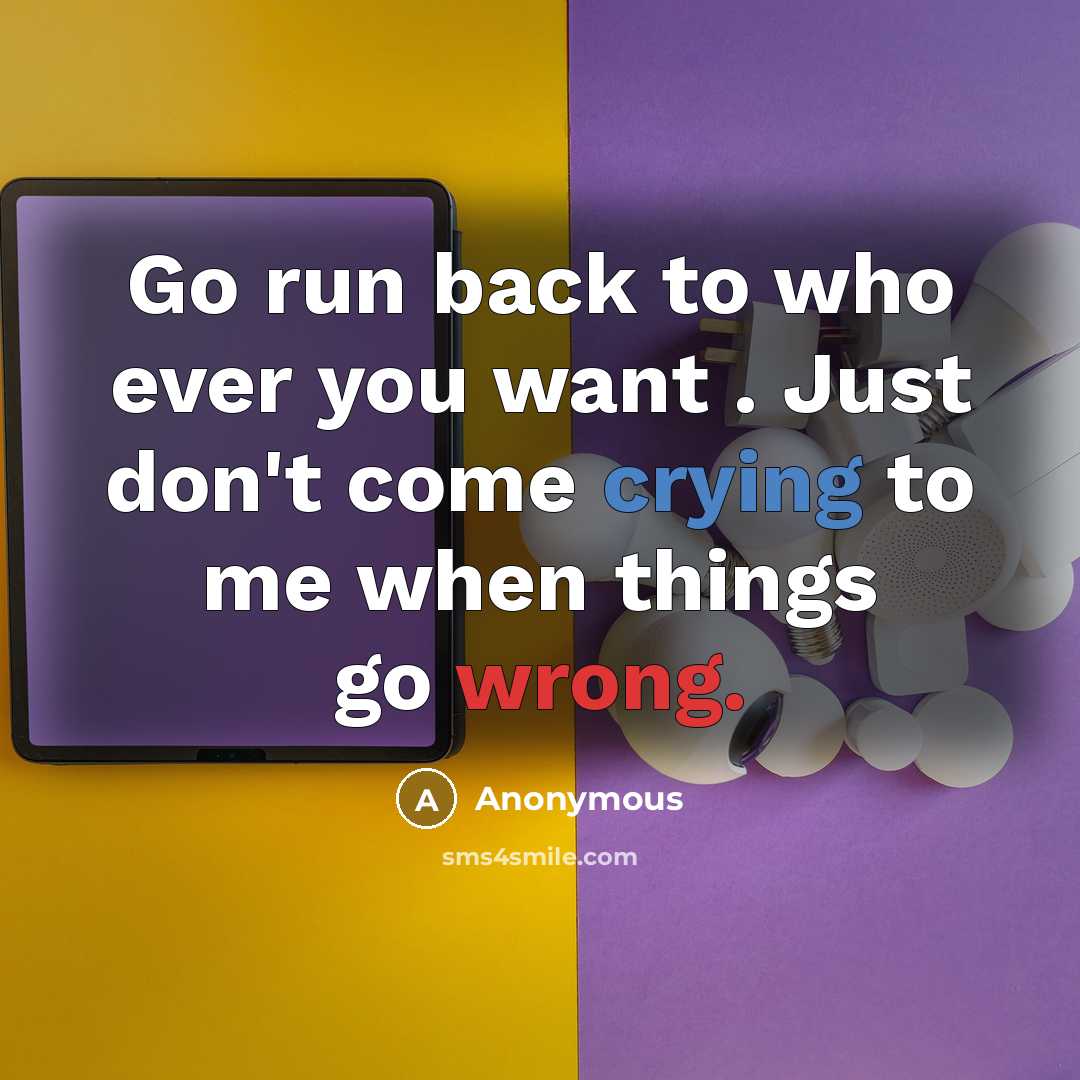 “Go run back to who ever you want . Just don't come crying to me when things go wrong.” quote by Anonymous