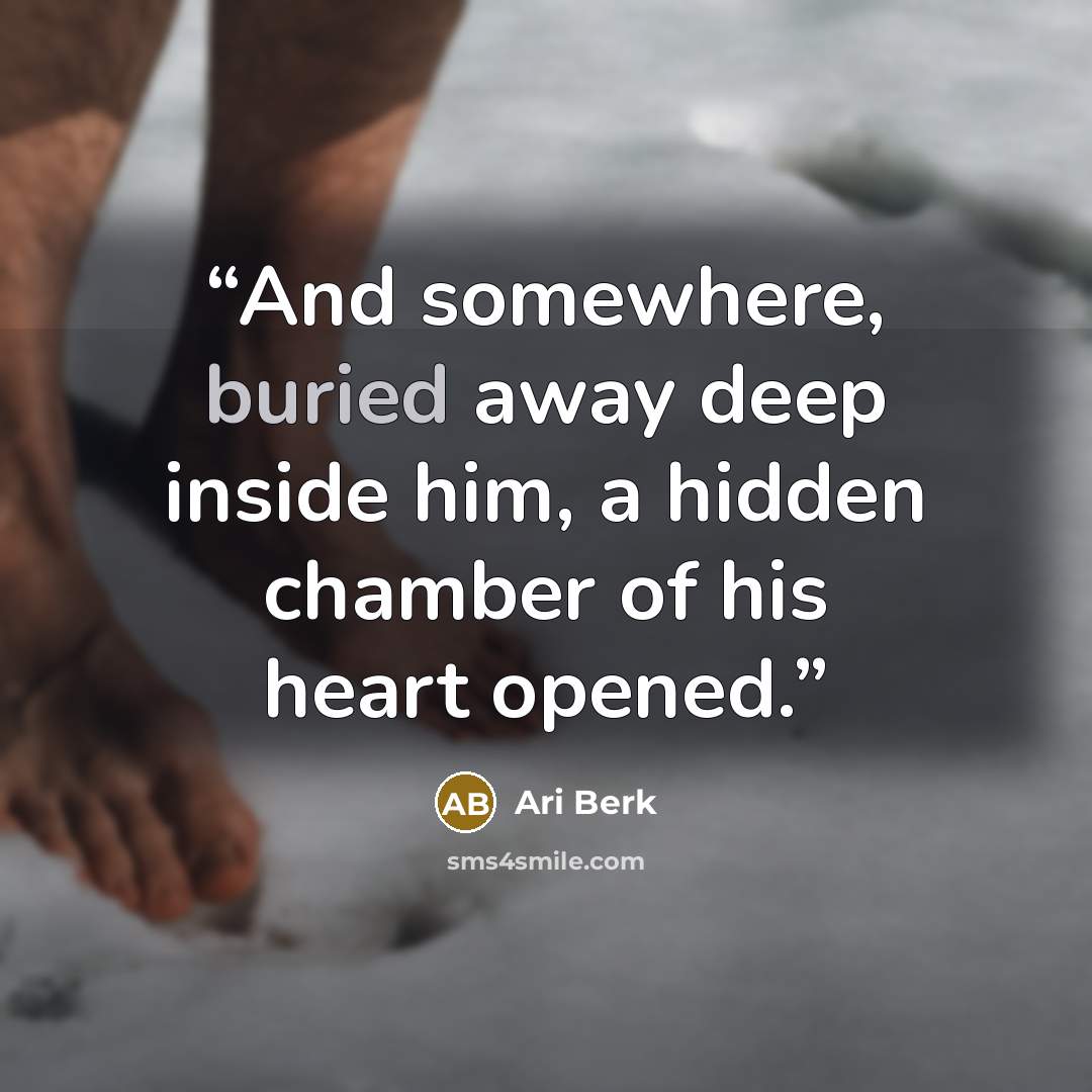 “And somewhere, buried away deep inside him, a hidden chamber of his heart opened.” quote by Ari Berk