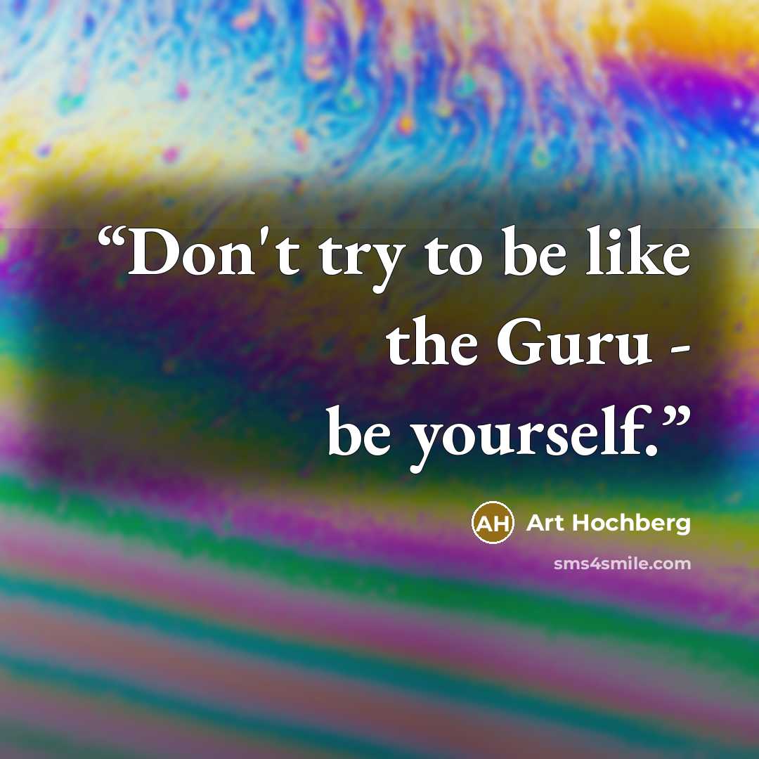 “Don't try to be like the Guru - be yourself.” quote by Art Hochberg