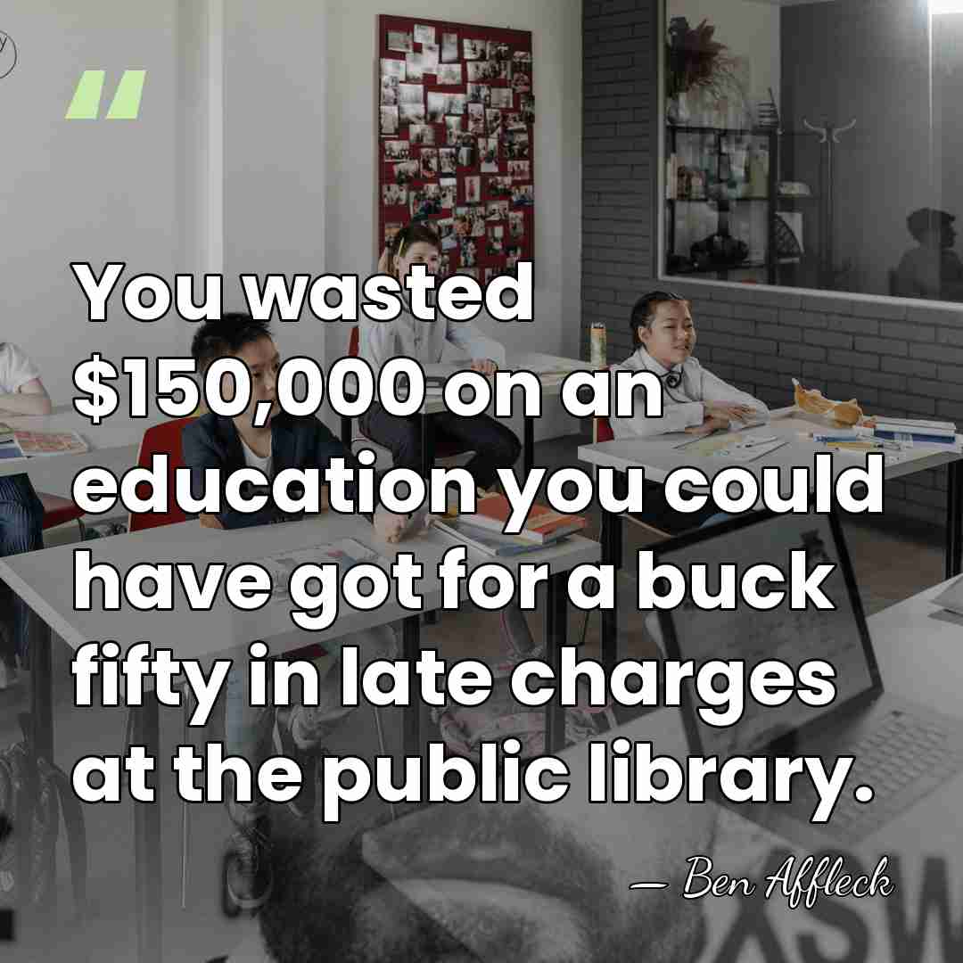 You wasted $150,000 on an education you could have got for a&hellip; - Ben Affleck
