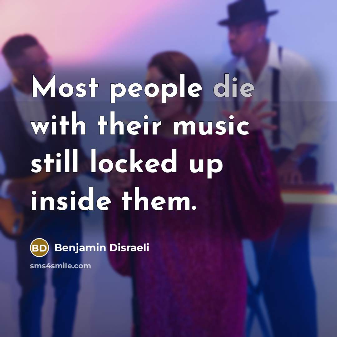 “Most people die with their music still locked up inside…” quote by Benjamin Disraeli