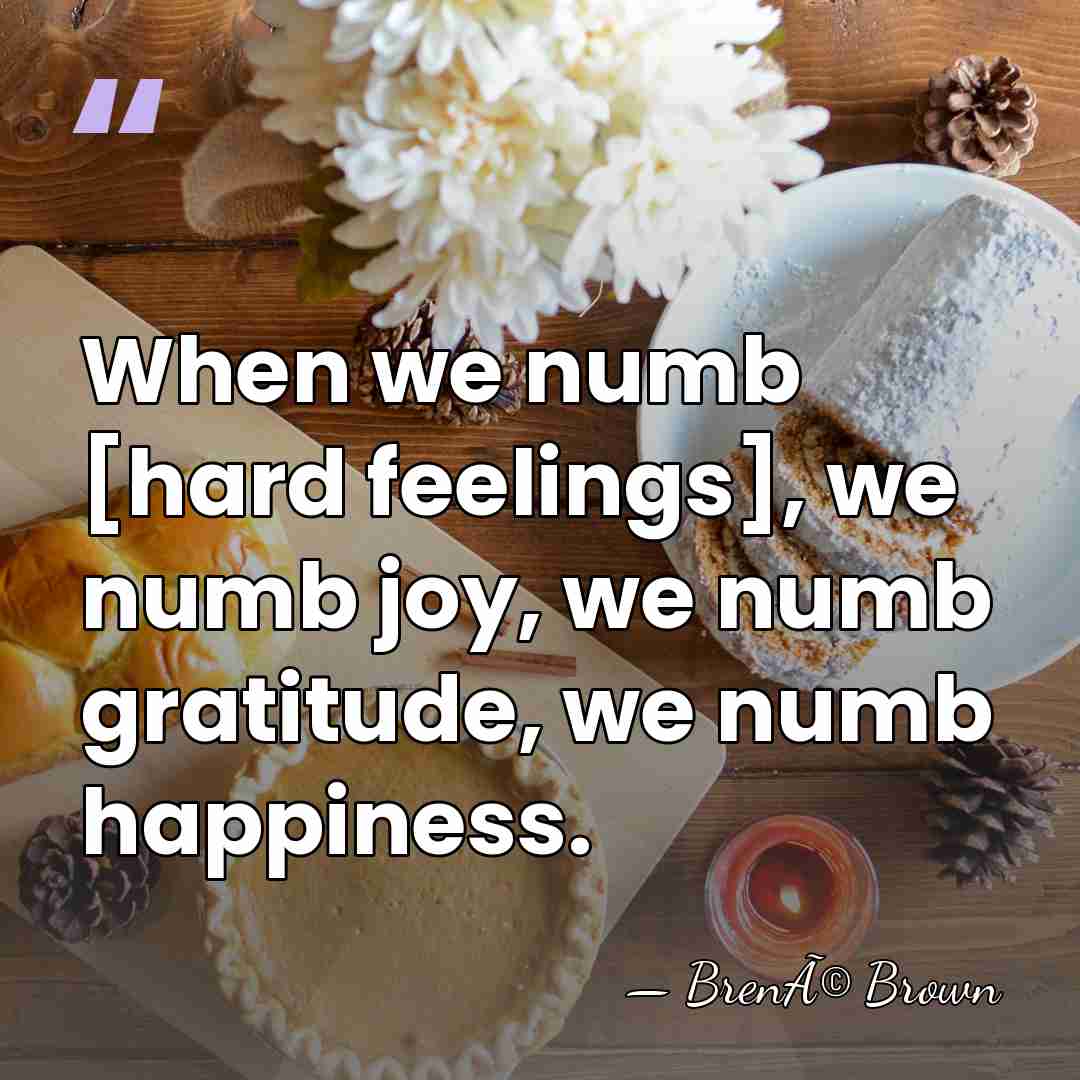 When we numb [hard feelings], we numb joy, we numb gratitude, we&hellip; - BrenÃ© Brown
